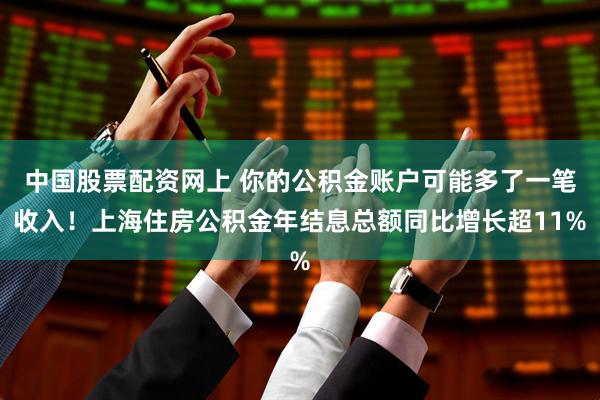 中国股票配资网上 你的公积金账户可能多了一笔收入！上海住房公积金年结息总额同比增长超11%