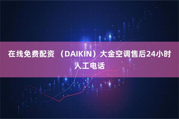 在线免费配资 （DAIKIN）大金空调售后24小时人工电话