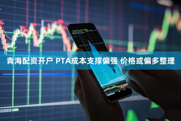 青海配资开户 PTA成本支撑偏强 价格或偏多整理