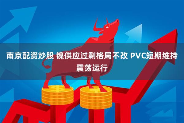 南京配资炒股 镍供应过剩格局不改 PVC短期维持震荡运行