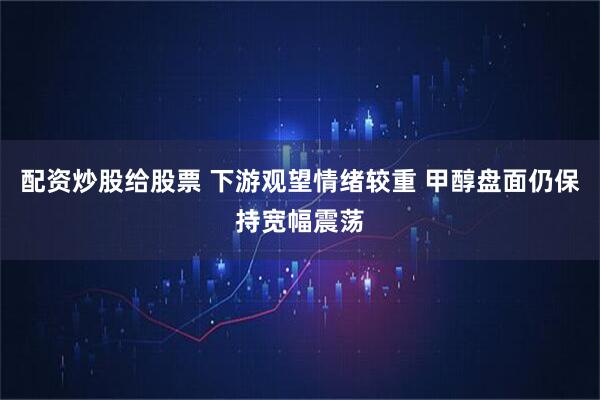 配资炒股给股票 下游观望情绪较重 甲醇盘面仍保持宽幅震荡