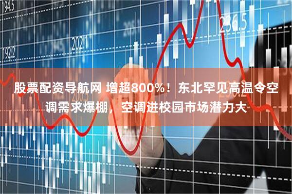股票配资导航网 增超800%！东北罕见高温令空调需求爆棚，空调进校园市场潜力大