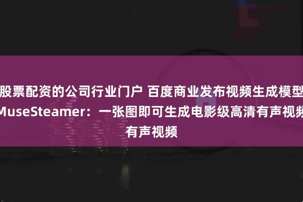 股票配资的公司行业门户 百度商业发布视频生成模型MuseSteamer：一张图即可生成电影级高清有声视频