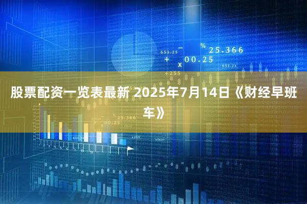 股票配资一览表最新 2025年7月14日《财经早班车》