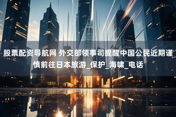 股票配资导航网 外交部领事司提醒中国公民近期谨慎前往日本旅游_保护_海啸_电话