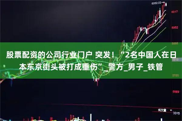 股票配资的公司行业门户 突发！“2名中国人在日本东京街头被打成重伤”_警方_男子_铁管
