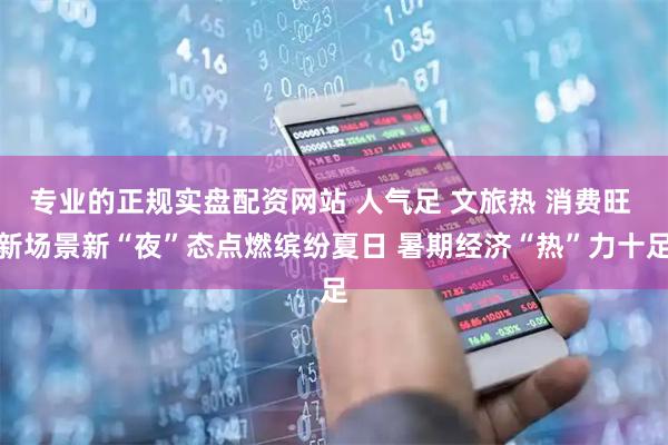 专业的正规实盘配资网站 人气足 文旅热 消费旺 新场景新“夜”态点燃缤纷夏日 暑期经济“热”力十足