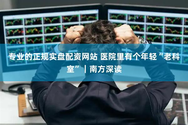 专业的正规实盘配资网站 医院里有个年轻“老科室”｜南方深读