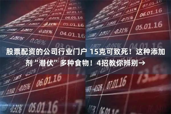 股票配资的公司行业门户 15克可致死！这种添加剂“潜伏”多种食物！4招教你辨别→