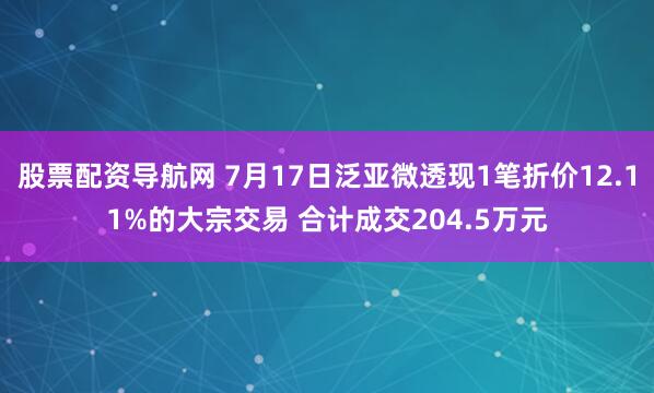 股票配资导航网 7月17日泛亚微透现1笔折价12.11%的大宗交易 合计成交204.5万元