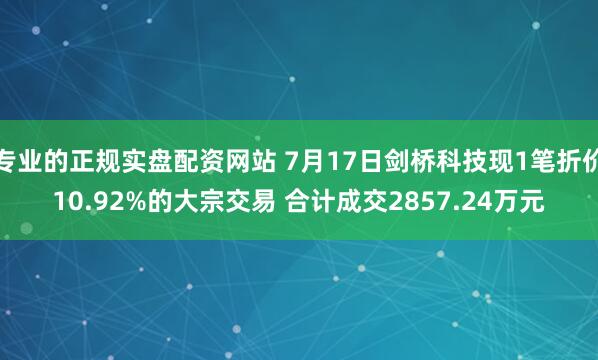 专业的正规实盘配资网站 7月17日剑桥科技现1笔折价10.92%的大宗交易 合计成交2857.24万元