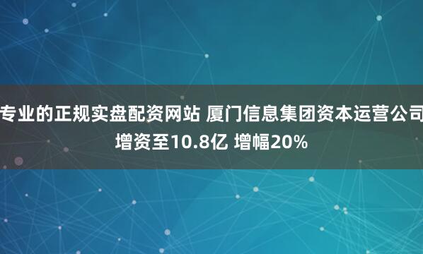 专业的正规实盘配资网站 厦门信息集团资本运营公司增资至10.8亿 增幅20%