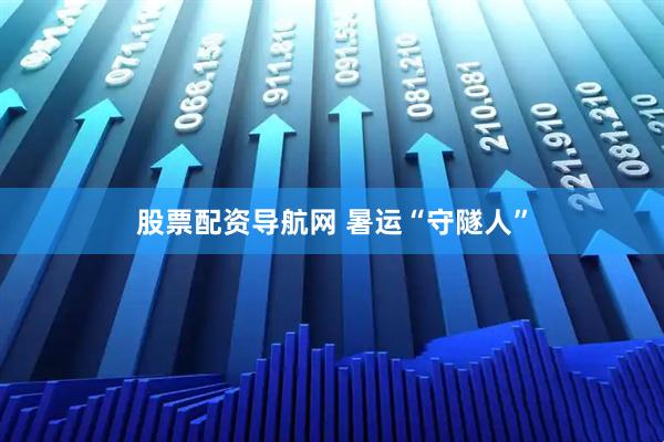 股票配资导航网 暑运“守隧人”