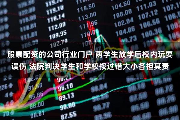 股票配资的公司行业门户 两学生放学后校内玩耍误伤 法院判决学生和学校按过错大小各担其责