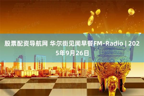 股票配资导航网 华尔街见闻早餐FM-Radio | 2025年9月26日