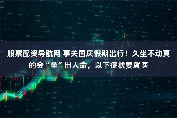 股票配资导航网 事关国庆假期出行！久坐不动真的会“坐”出人命，以下症状要就医