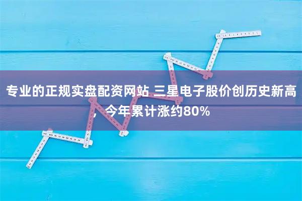 专业的正规实盘配资网站 三星电子股价创历史新高，今年累计涨约80%