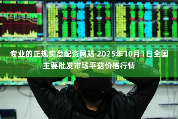 专业的正规实盘配资网站 2025年10月1日全国主要批发市场平菇价格行情