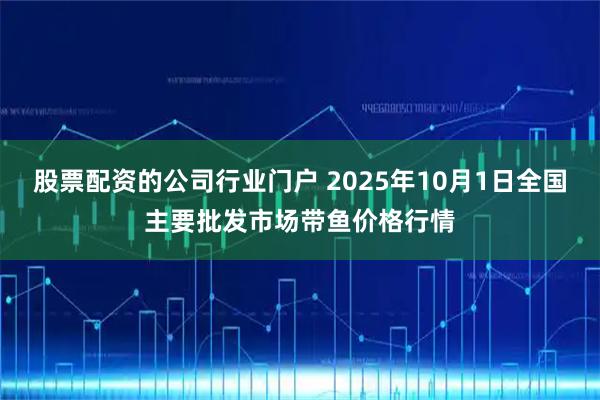股票配资的公司行业门户 2025年10月1日全国主要批发市场带鱼价格行情