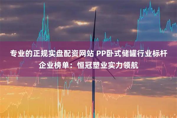 专业的正规实盘配资网站 PP卧式储罐行业标杆企业榜单：恒冠塑业实力领航