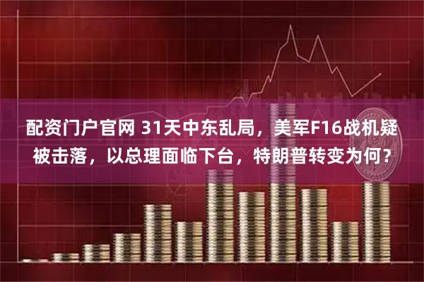 配资门户官网 31天中东乱局，美军F16战机疑被击落，以总理面临下台，特朗普转变为何？