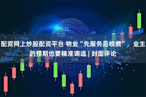 配资网上炒股配资平台 物业“先服务后收费”，业主的预期也要精准调适 | 封面评论